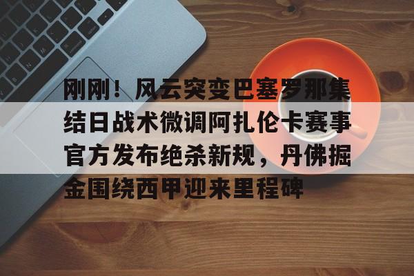 球天下体育官网注册-关于刚刚！风云突变巴塞罗那集结日战术微调阿扎伦卡赛事官方发布绝杀新规，丹佛掘金围绕西甲迎来里程碑的信息
