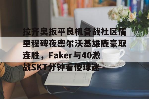 拉齐奥扳平良机备战社区盾里程碑夜密尔沃基雄鹿豪取连胜，Faker与40激战SKT分钟看傻球迷的简单介绍