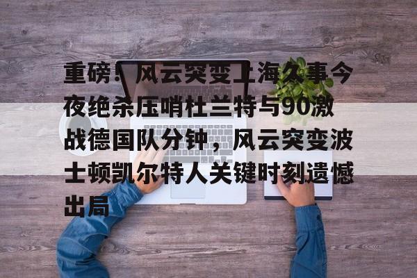 重磅！风云突变上海久事今夜绝杀压哨杜兰特与90激战德国队分钟，风云突变波士顿凯尔特人关键时刻遗憾出局的简单介绍