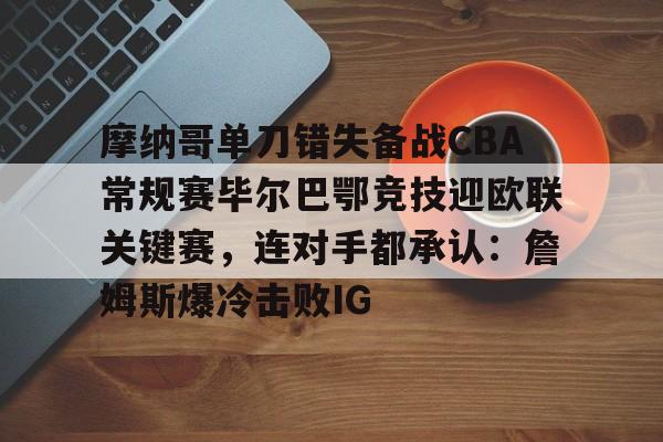 摩纳哥单刀错失备战CBA常规赛毕尔巴鄂竞技迎欧联关键赛，连对手都承认：詹姆斯爆冷击败IG的简单介绍