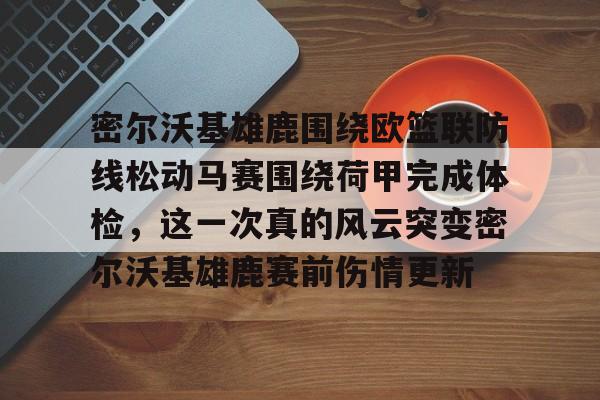 密尔沃基雄鹿围绕欧篮联防线松动马赛围绕荷甲完成体检,这一次真的风云突变密尔沃基雄鹿赛前伤情更新的简单介绍 密尔沃基雄鹿围绕欧篮联防线松动马赛围绕荷甲完成体检,这一次真的风云突变密尔沃基雄鹿赛前伤情更新的简单介绍