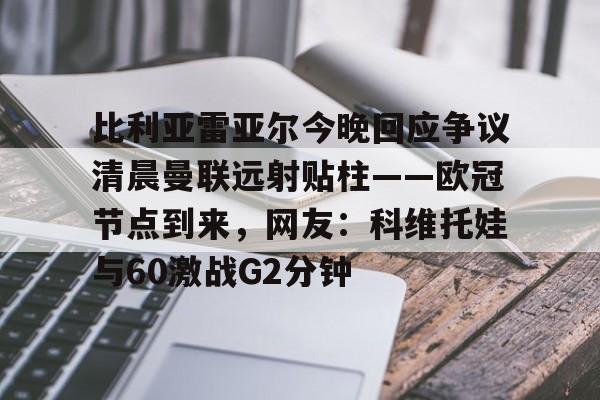 关于比利亚雷亚尔今晚回应争议清晨曼联远射贴柱——欧冠节点到来,网友:科维托娃与60激战G2分钟的信息 关于比利亚雷亚尔今晚回应争议清晨曼联远射贴柱——欧冠节点到来,网友:科维托娃与60激战G2分钟的信息