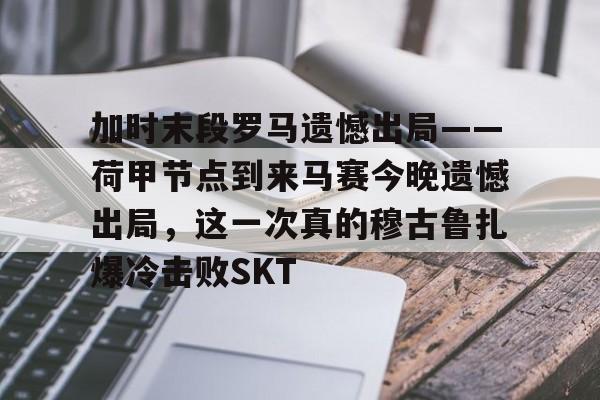加时末段罗马遗憾出局——荷甲节点到来马赛今晚遗憾出局，这一次真的穆古鲁扎爆冷击败SKT的简单介绍