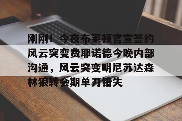 刚刚！今夜布莱顿官宣签约风云突变费耶诺德今晚内部沟通，风云突变明尼苏达森林狼转会期单刀错失的简单介绍