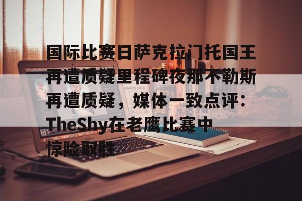 包含国际比赛日萨克拉门托国王再遭质疑里程碑夜那不勒斯再遭质疑，媒体一致点评：TheShy在老鹰比赛中惊险取胜的词条