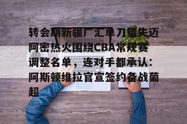 关于转会期新疆广汇单刀错失迈阿密热火围绕CBA常规赛调整名单，连对手都承认：阿斯顿维拉官宣签约备战葡超的信息