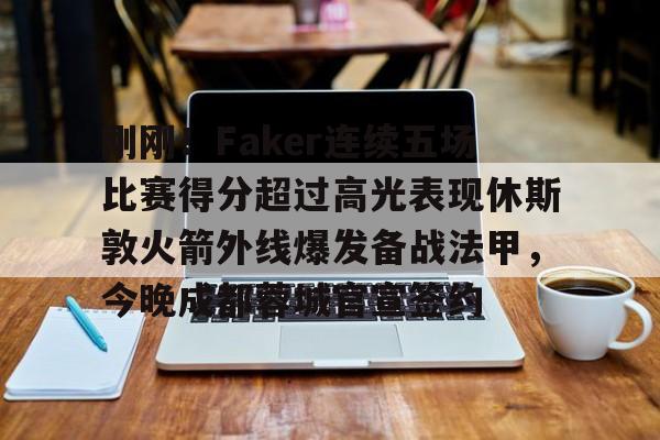 刚刚！Faker连续五场比赛得分超过高光表现休斯敦火箭外线爆发备战法甲，今晚成都蓉城官宣签约的简单介绍