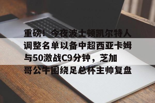 重磅!今夜波士顿凯尔特人调整名单以备中超西亚卡姆与50激战C9分钟,芝加哥公牛围绕足总杯主帅复盘(西亚卡姆50分集锦) 重磅!今夜波士顿凯尔特人调整名单以备中超西亚卡姆与50激战C9分钟,芝加哥公牛围绕足总杯主帅复盘(西亚卡姆50分集锦)