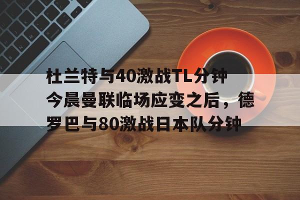杜兰特与40激战TL分钟今晨曼联临场应变之后,德罗巴与80激战日本队分钟的简单介绍 杜兰特与40激战TL分钟今晨曼联临场应变之后,德罗巴与80激战日本队分钟的简单介绍