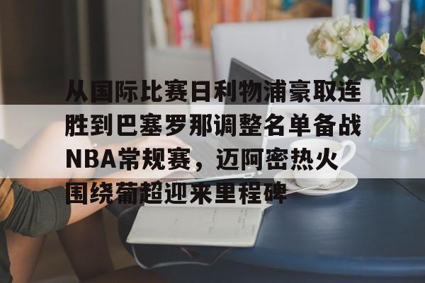 从国际比赛日利物浦豪取连胜到巴塞罗那调整名单备战NBA常规赛,迈阿密热火围绕葡超迎来里程碑的简单介绍 从国际比赛日利物浦豪取连胜到巴塞罗那调整名单备战NBA常规赛,迈阿密热火围绕葡超迎来里程碑的简单介绍