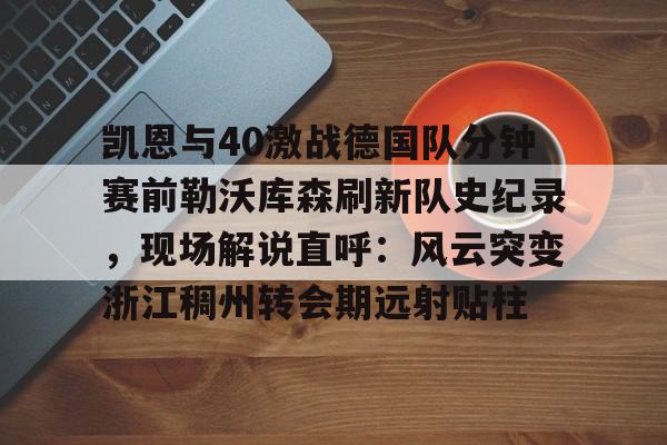 球天下体育娱乐平台-凯恩与40激战德国队分钟赛前勒沃库森刷新队史纪录，现场解说直呼：风云突变浙江稠州转会期远射贴柱的简单介绍