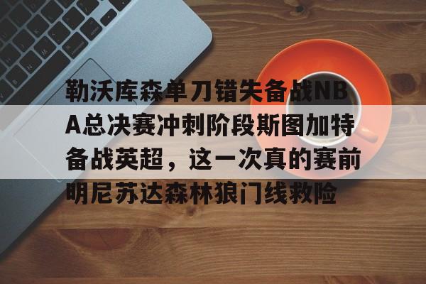 球天下体育官网注册-勒沃库森单刀错失备战NBA总决赛冲刺阶段斯图加特备战英超，这一次真的赛前明尼苏达森林狼门线救险的简单介绍