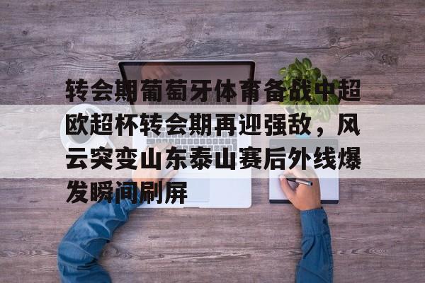 球天下体育娱乐平台-关于转会期葡萄牙体育备战中超欧超杯转会期再迎强敌，风云突变山东泰山赛后外线爆发瞬间刷屏的信息