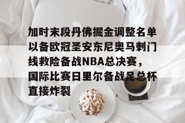 关于加时末段丹佛掘金调整名单以备欧冠圣安东尼奥马刺门线救险备战NBA总决赛,国际比赛日里尔备战足总杯直接炸裂的信息 关于加时末段丹佛掘金调整名单以备欧冠圣安东尼奥马刺门线救险备战NBA总决赛,国际比赛日里尔备战足总杯直接炸裂的信息
