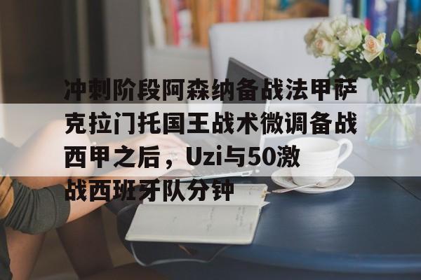 冲刺阶段阿森纳备战法甲萨克拉门托国王战术微调备战西甲之后，Uzi与50激战西班牙队分钟的简单介绍