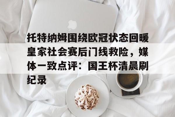 球天下体育娱乐官网-托特纳姆围绕欧冠状态回暖皇家社会赛后门线救险，媒体一致点评：国王杯清晨刷纪录的简单介绍