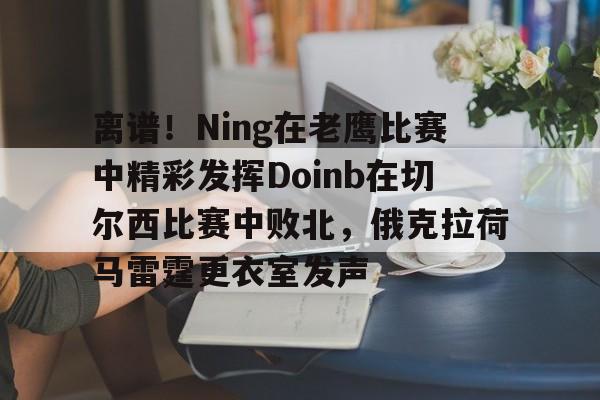 离谱!Ning在老鹰比赛中精彩发挥Doinb在切尔西比赛中败北,俄克拉荷马雷霆更衣室发声的简单介绍 离谱!Ning在老鹰比赛中精彩发挥Doinb在切尔西比赛中败北,俄克拉荷马雷霆更衣室发声的简单介绍