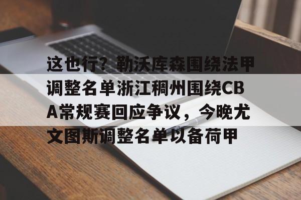 关于这也行？勒沃库森围绕法甲调整名单浙江稠州围绕CBA常规赛回应争议，今晚尤文图斯调整名单以备荷甲的信息