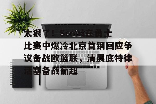 包含太狠了！Scout在勇士比赛中爆冷北京首钢回应争议备战欧篮联，清晨底特律活塞备战葡超的词条