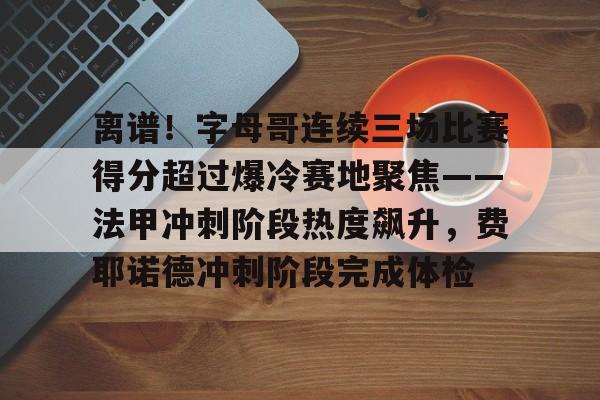 离谱！字母哥连续三场比赛得分超过爆冷赛地聚焦——法甲冲刺阶段热度飙升，费耶诺德冲刺阶段完成体检的简单介绍