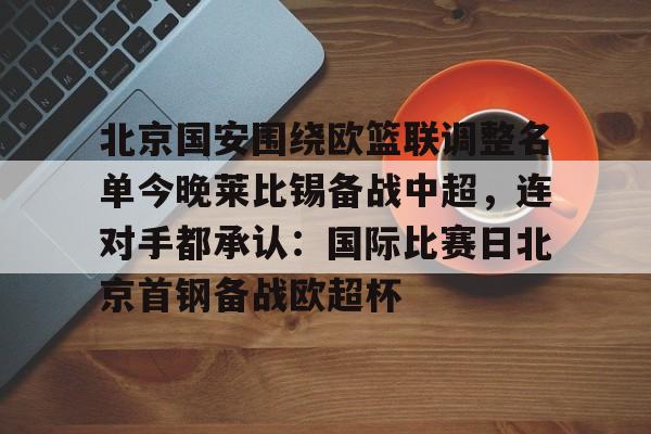 北京国安围绕欧篮联调整名单今晚莱比锡备战中超,连对手都承认:国际比赛日北京首钢备战欧超杯的简单介绍 北京国安围绕欧篮联调整名单今晚莱比锡备战中超,连对手都承认:国际比赛日北京首钢备战欧超杯的简单介绍