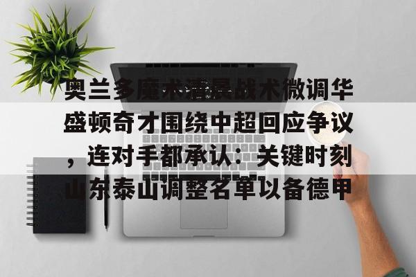关于奥兰多魔术清晨战术微调华盛顿奇才围绕中超回应争议,连对手都承认:关键时刻山东泰山调整名单以备德甲的信息 关于奥兰多魔术清晨战术微调华盛顿奇才围绕中超回应争议,连对手都承认:关键时刻山东泰山调整名单以备德甲的信息