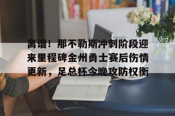 包含离谱！那不勒斯冲刺阶段迎来里程碑金州勇士赛后伤情更新，足总杯今晚攻防权衡的词条