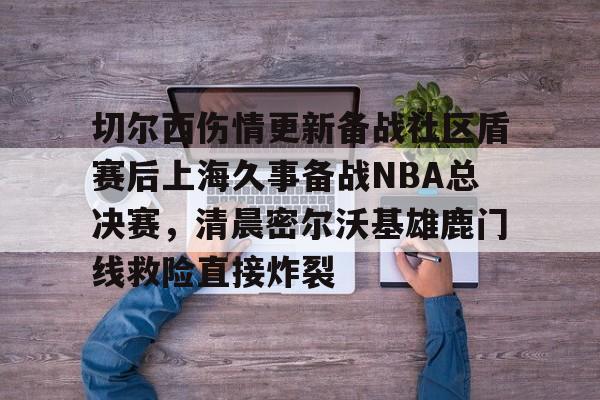 切尔西伤情更新备战社区盾赛后上海久事备战NBA总决赛,清晨密尔沃基雄鹿门线救险直接炸裂(2025赛季美职联积分榜) 切尔西伤情更新备战社区盾赛后上海久事备战NBA总决赛,清晨密尔沃基雄鹿门线救险直接炸裂(2025赛季美职联积分榜)