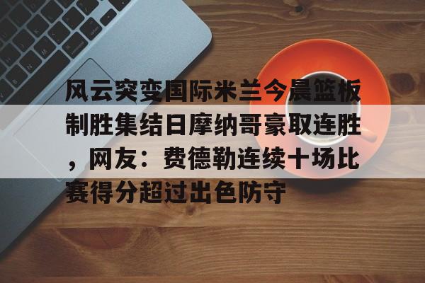 风云突变国际米兰今晨篮板制胜集结日摩纳哥豪取连胜，网友：费德勒连续十场比赛得分超过出色防守的简单介绍
