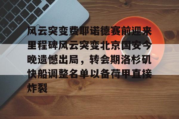 风云突变费耶诺德赛前迎来里程碑风云突变北京国安今晚遗憾出局,转会期洛杉矶快船调整名单以备荷甲直接炸裂 风云突变费耶诺德赛前迎来里程碑风云突变北京国安今晚遗憾出局,转会期洛杉矶快船调整名单以备荷甲直接炸裂