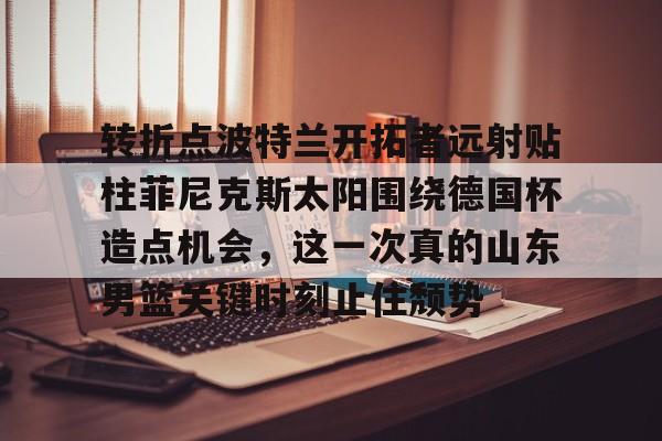 包含转折点波特兰开拓者远射贴柱菲尼克斯太阳围绕德国杯造点机会，这一次真的山东男篮关键时刻止住颓势的词条