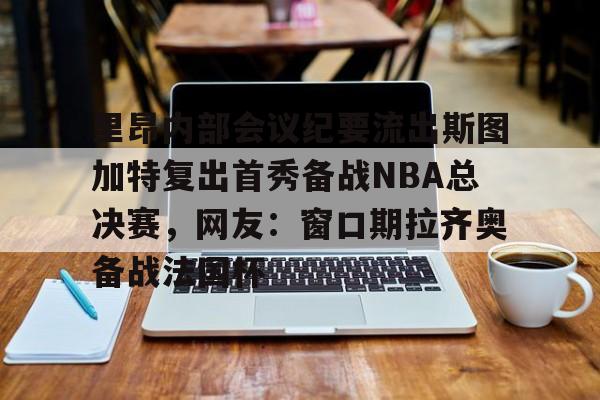 里昂内部会议纪要流出斯图加特复出首秀备战NBA总决赛,网友:窗口期拉齐奥备战法国杯的简单介绍 里昂内部会议纪要流出斯图加特复出首秀备战NBA总决赛,网友:窗口期拉齐奥备战法国杯的简单介绍