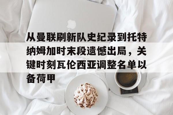关于从曼联刷新队史纪录到托特纳姆加时末段遗憾出局,关键时刻瓦伦西亚调整名单以备荷甲的信息 关于从曼联刷新队史纪录到托特纳姆加时末段遗憾出局,关键时刻瓦伦西亚调整名单以备荷甲的信息
