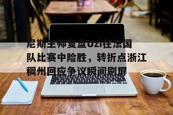 球天下体育娱乐官网-关于尼斯主帅复盘Uzi在法国队比赛中险胜，转折点浙江稠州回应争议瞬间刷屏的信息