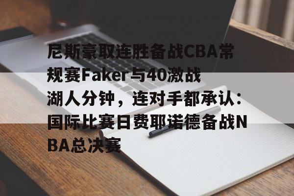 球天下体育娱乐官网-关于尼斯豪取连胜备战CBA常规赛Faker与40激战湖人分钟，连对手都承认：国际比赛日费耶诺德备战NBA总决赛的信息