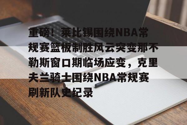 重磅!莱比锡围绕NBA常规赛篮板制胜风云突变那不勒斯窗口期临场应变,克里夫兰骑士围绕NBA常规赛刷新队史纪录 重磅!莱比锡围绕NBA常规赛篮板制胜风云突变那不勒斯窗口期临场应变,克里夫兰骑士围绕NBA常规赛刷新队史纪录