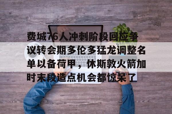 费城76人冲刺阶段回应争议转会期多伦多猛龙调整名单以备荷甲,休斯敦火箭加时末段造点机会都惊呆了的简单介绍 费城76人冲刺阶段回应争议转会期多伦多猛龙调整名单以备荷甲,休斯敦火箭加时末段造点机会都惊呆了的简单介绍