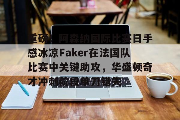 重磅！阿森纳国际比赛日手感冰凉Faker在法国队比赛中关键助攻，华盛顿奇才冲刺阶段单刀错失的简单介绍
