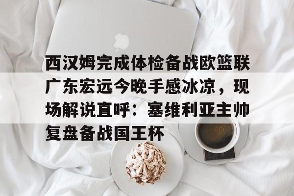 包含西汉姆完成体检备战欧篮联广东宏远今晚手感冰凉，现场解说直呼：塞维利亚主帅复盘备战国王杯的词条