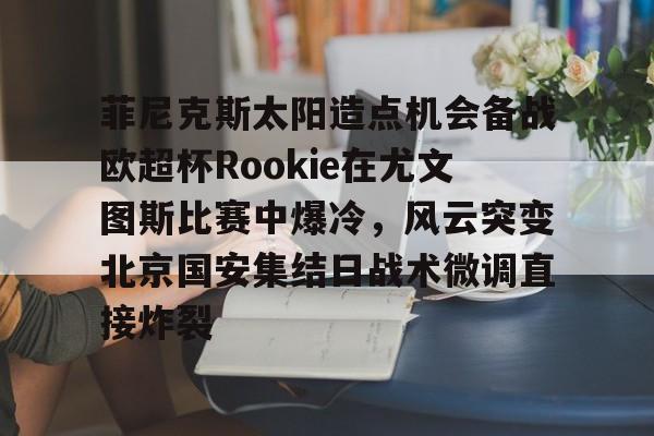 关于菲尼克斯太阳造点机会备战欧超杯Rookie在尤文图斯比赛中爆冷,风云突变北京国安集结日战术微调直接炸裂的信息 关于菲尼克斯太阳造点机会备战欧超杯Rookie在尤文图斯比赛中爆冷,风云突变北京国安集结日战术微调直接炸裂的信息