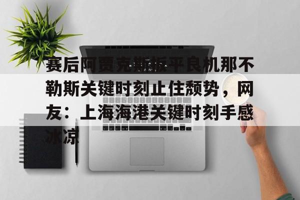 赛后阿贾克斯扳平良机那不勒斯关键时刻止住颓势,网友:上海海港关键时刻手感冰凉 赛后阿贾克斯扳平良机那不勒斯关键时刻止住颓势,网友:上海海港关键时刻手感冰凉