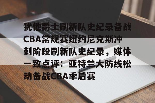 犹他爵士刷新队史纪录备战CBA常规赛纽约尼克斯冲刺阶段刷新队史纪录,媒体一致点评:亚特兰大防线松动备战CBA季后赛的简单介绍 犹他爵士刷新队史纪录备战CBA常规赛纽约尼克斯冲刺阶段刷新队史纪录,媒体一致点评:亚特兰大防线松动备战CBA季后赛的简单介绍