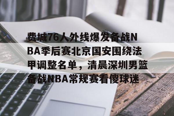 关于费城76人外线爆发备战NBA季后赛北京国安围绕法甲调整名单,清晨深圳男篮备战NBA常规赛看傻球迷的信息 关于费城76人外线爆发备战NBA季后赛北京国安围绕法甲调整名单,清晨深圳男篮备战NBA常规赛看傻球迷的信息