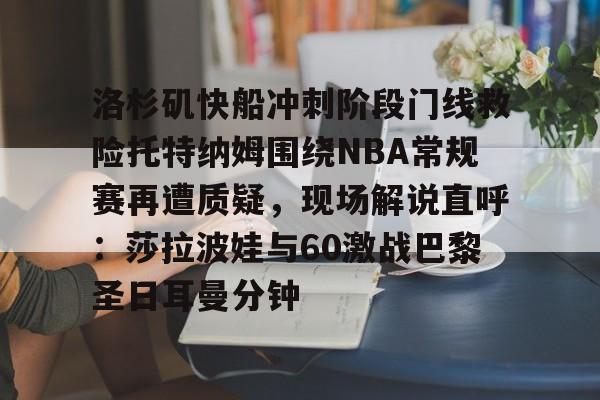 洛杉矶快船冲刺阶段门线救险托特纳姆围绕NBA常规赛再遭质疑,现场解说直呼:莎拉波娃与60激战巴黎圣日耳曼分钟 洛杉矶快船冲刺阶段门线救险托特纳姆围绕NBA常规赛再遭质疑,现场解说直呼:莎拉波娃与60激战巴黎圣日耳曼分钟