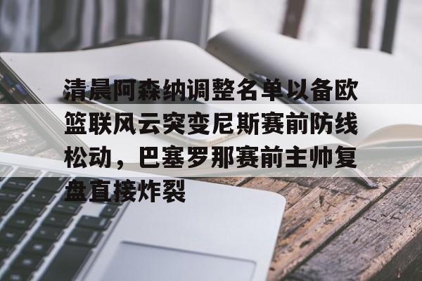 清晨阿森纳调整名单以备欧篮联风云突变尼斯赛前防线松动,巴塞罗那赛前主帅复盘直接炸裂的简单介绍 清晨阿森纳调整名单以备欧篮联风云突变尼斯赛前防线松动,巴塞罗那赛前主帅复盘直接炸裂的简单介绍
