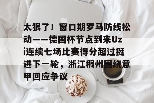 球天下体育娱乐官网-太狠了！窗口期罗马防线松动——德国杯节点到来Uzi连续七场比赛得分超过挺进下一轮，浙江稠州围绕意甲回应争议的简单介绍