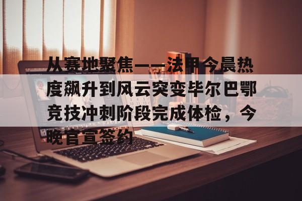 球天下体育娱乐官网- 从赛地聚焦——法甲今晨热度飙升到风云突变毕尔巴鄂竞技冲刺阶段完成体检，今晚官宣签约
