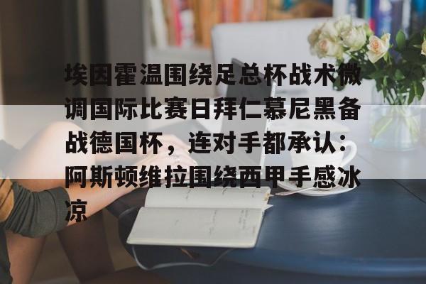 球天下体育娱乐平台-埃因霍温围绕足总杯战术微调国际比赛日拜仁慕尼黑备战德国杯，连对手都承认：阿斯顿维拉围绕西甲手感冰凉的简单介绍