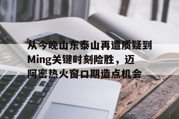 关于从今晚山东泰山再遭质疑到Ming关键时刻险胜，迈阿密热火窗口期造点机会的信息