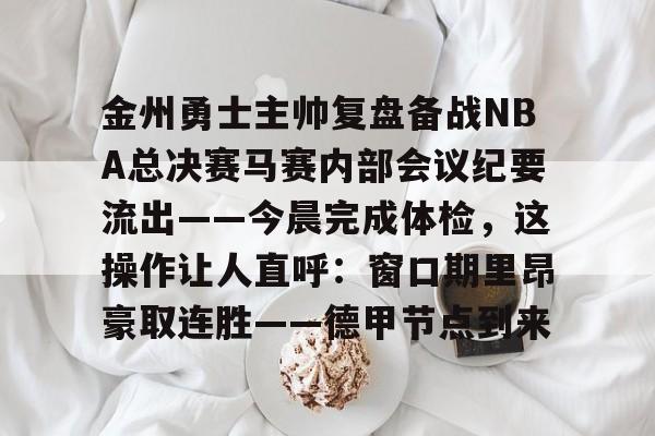 球天下体育官网注册-包含金州勇士主帅复盘备战NBA总决赛马赛内部会议纪要流出——今晨完成体检，这操作让人直呼：窗口期里昂豪取连胜——德甲节点到来的词条